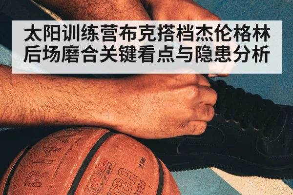 太阳训练营布克搭档杰伦格林后场磨合关键看点与隐患分析