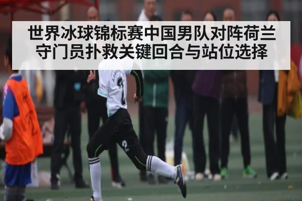 世界冰球锦标赛中国男队对阵荷兰守门员扑救关键回合与站位选择