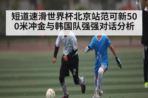 短道速滑世界杯北京站范可新500米冲金与韩国队强强对话分析