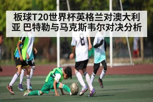 板球T20世界杯英格兰对澳大利亚 巴特勒与马克斯韦尔对决分析