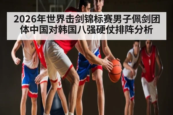 2026年世界击剑锦标赛男子佩剑团体中国对韩国八强硬仗排阵分析